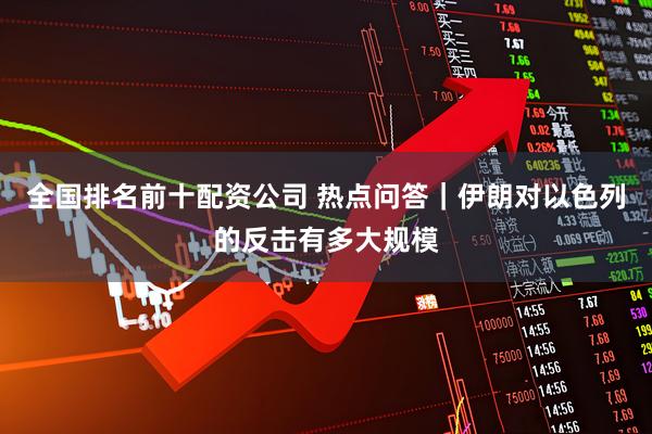 全国排名前十配资公司 热点问答｜伊朗对以色列的反击有多大规模