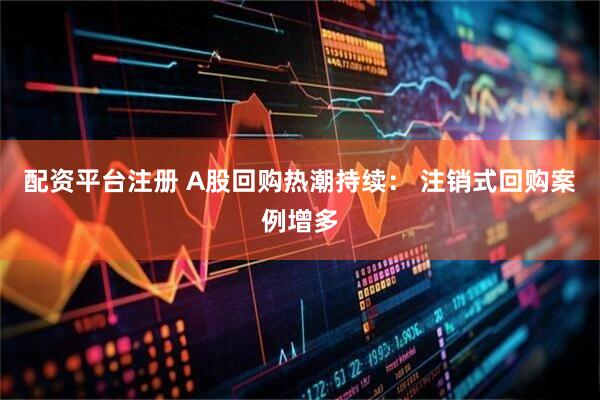 配资平台注册 A股回购热潮持续： 注销式回购案例增多