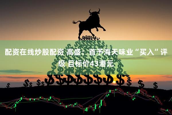 配资在线炒股配资 高盛：首予海天味业“买入”评级 目标价43港元