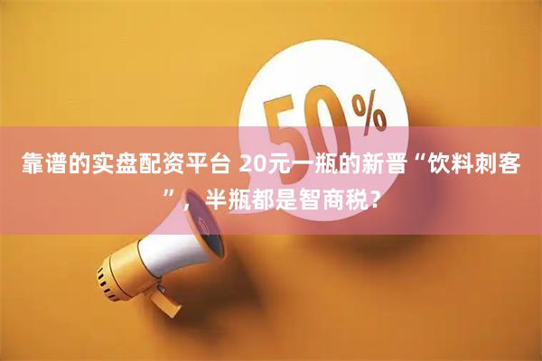 靠谱的实盘配资平台 20元一瓶的新晋“饮料刺客”，半瓶都是智商税？