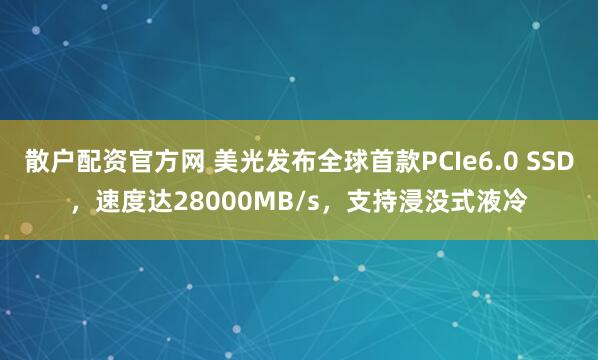 散户配资官方网 美光发布全球首款PCIe6.0 SSD，速度达28000MB/s，支持浸没式液冷
