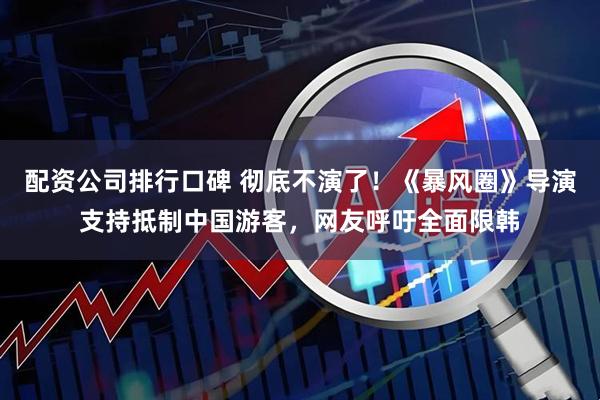 配资公司排行口碑 彻底不演了！《暴风圈》导演支持抵制中国游客，网友呼吁全面限韩
