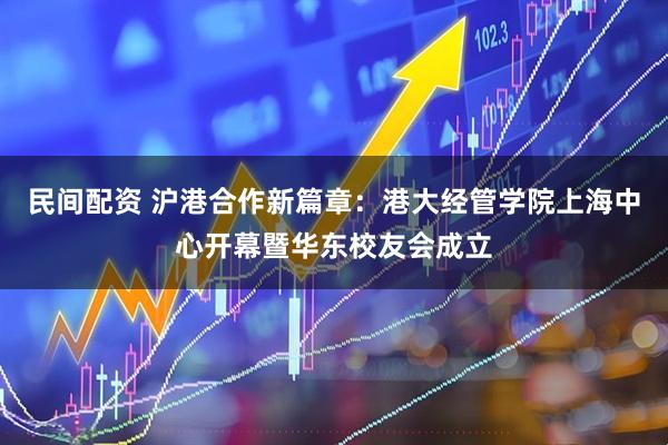 民间配资 沪港合作新篇章：港大经管学院上海中心开幕暨华东校友会成立