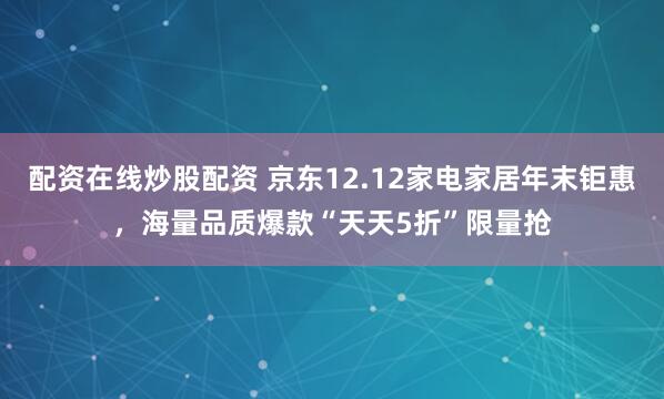 配资在线炒股配资 京东12.12家电家居年末钜惠，海量品质爆款“天天5折”限量抢
