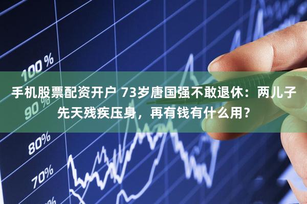 手机股票配资开户 73岁唐国强不敢退休：两儿子先天残疾压身，再有钱有什么用？