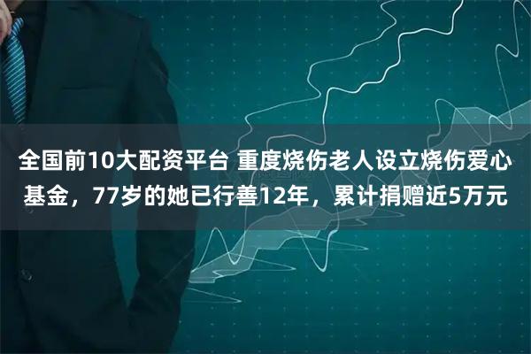 全国前10大配资平台 重度烧伤老人设立烧伤爱心基金，77岁的她已行善12年，累计捐赠近5万元