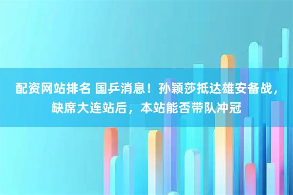配资网站排名 国乒消息！孙颖莎抵达雄安备战，缺席大连站后，本站能否带队冲冠
