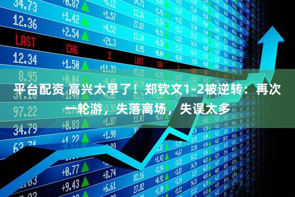 平台配资 高兴太早了！郑钦文1-2被逆转：再次一轮游，失落离场，失误太多
