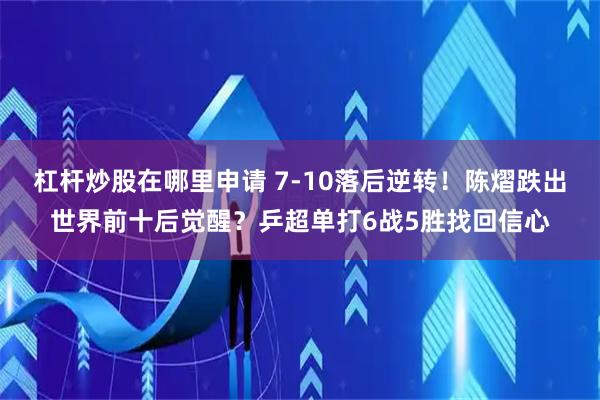 杠杆炒股在哪里申请 7-10落后逆转！陈熠跌出世界前十后觉醒？乒超单打6战5胜找回信心