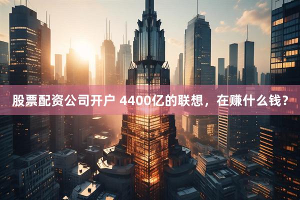 股票配资公司开户 4400亿的联想，在赚什么钱？