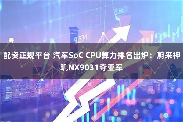 配资正规平台 汽车SoC CPU算力排名出炉：蔚来神玑NX9031夺亚军