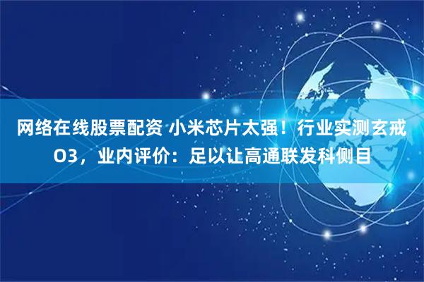 网络在线股票配资 小米芯片太强！行业实测玄戒O3，业内评价：足以让高通联发科侧目