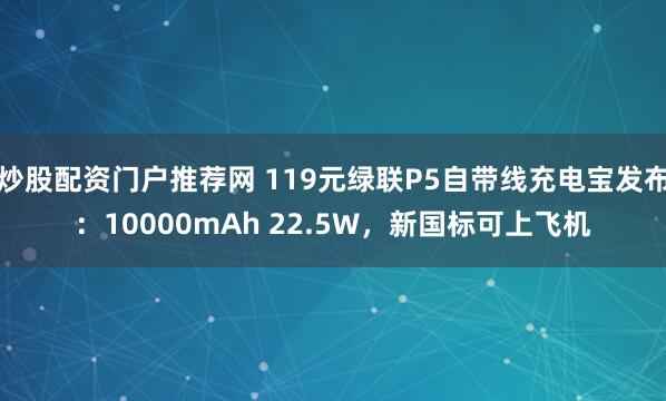炒股配资门户推荐网 119元绿联P5自带线充电宝发布：10000mAh 22.5W，新国标可上飞机
