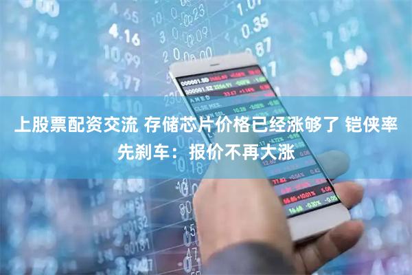 上股票配资交流 存储芯片价格已经涨够了 铠侠率先刹车：报价不再大涨